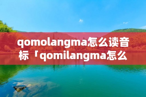 qomolangma怎么读音标「qomilangma怎么读」