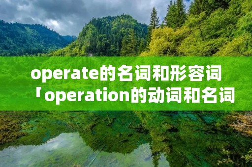 operate的名词和形容词「operation的动词和名词」