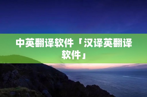 中英翻译软件「汉译英翻译软件」 中英翻译软件「汉译英翻译软件」