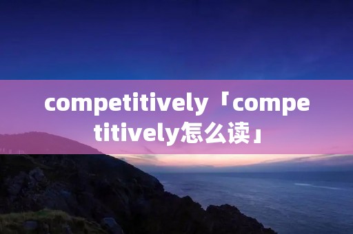 competitively「competitively怎么读」