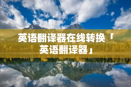 英语翻译器在线转换「英语翻译器」 英语翻译器在线转换「英语翻译器」