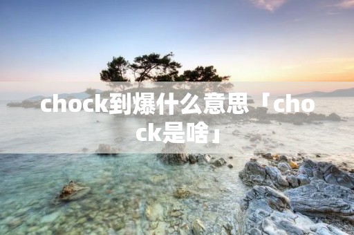chock到爆什么意思「chock是啥」