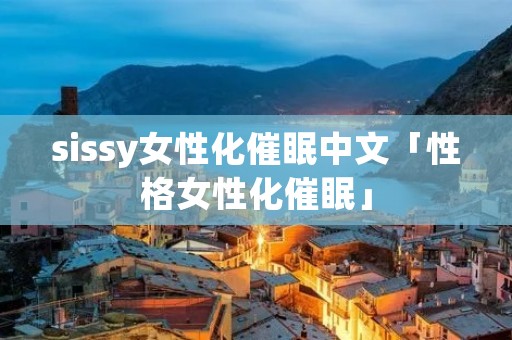 sissy女性化催眠中文「性格女性化催眠」 sissy女性化催眠中文「性格女性化催眠」