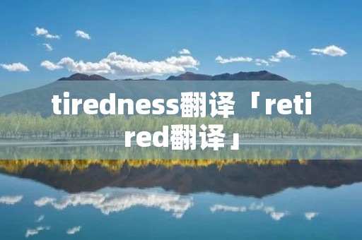 tiredness翻译「retired翻译」