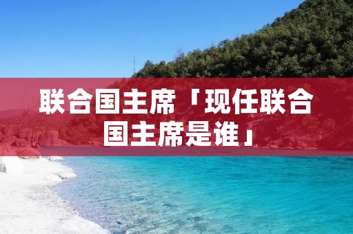联合国主席「现任联合国主席是谁」 联合国主席「现任联合国主席是谁」