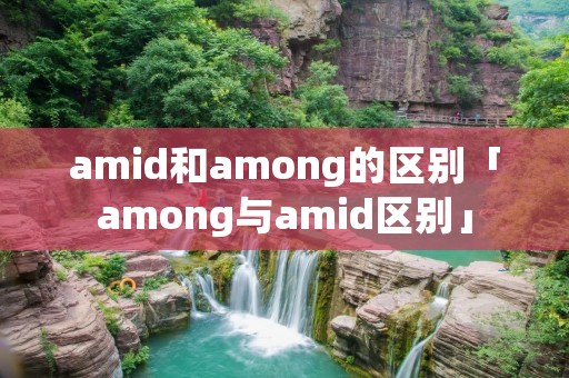 amid和among的区别「among与amid区别」 amid和among的区别「among与amid区别」