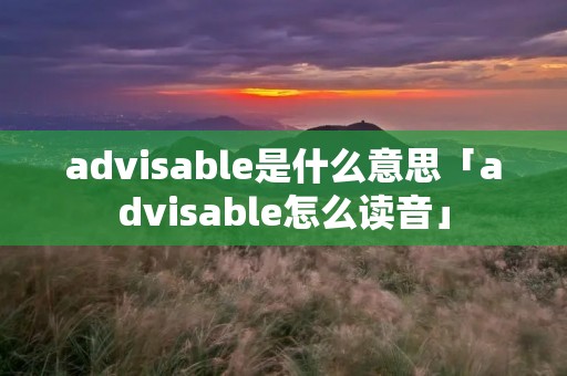 advisable是什么意思「advisable怎么读音」 advisable是什么意思「advisable怎么读音」