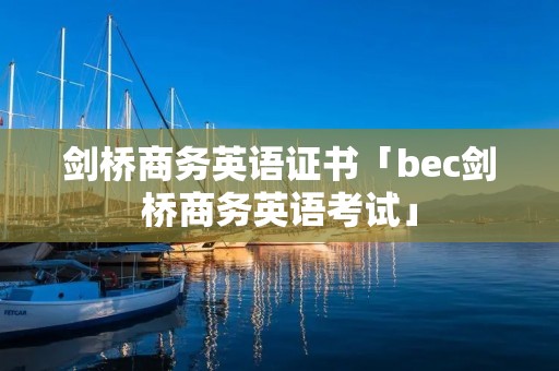 剑桥商务英语证书「bec剑桥商务英语考试」