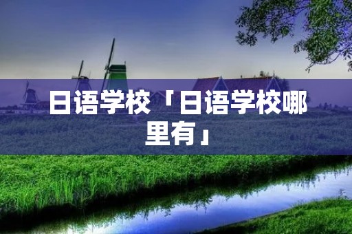 日语学校「日语学校哪里有」