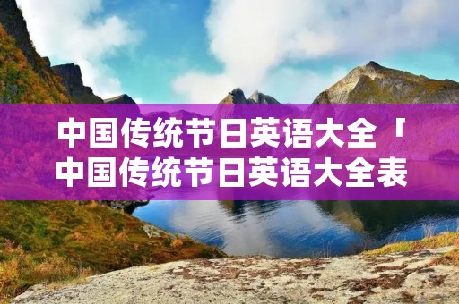 中国传统节日英语大全「中国传统节日英语大全表」