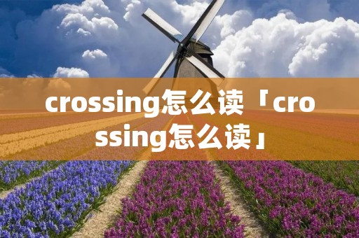 crossing怎么读「crossing怎么读」