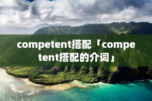competent搭配「competent搭配的介词」
