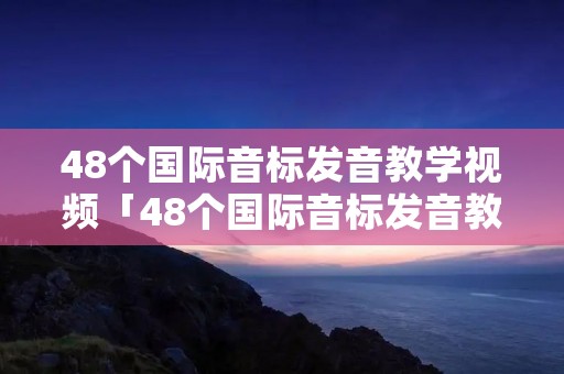 48个国际音标发音教学视频「48个国际音标发音教学视频大全」