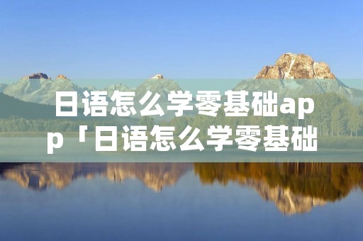 日语怎么学零基础app「日语怎么学零基础自学」