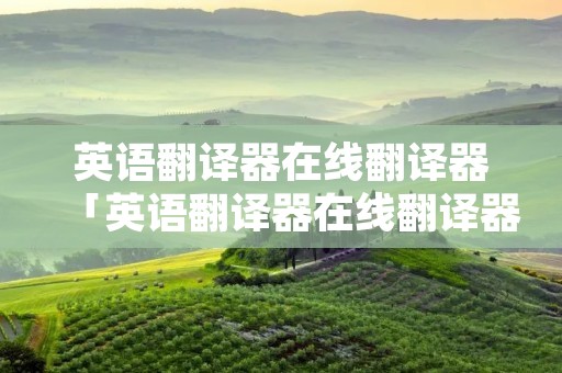 英语翻译器在线翻译器「英语翻译器在线翻译器下载」 英语翻译器在线翻译器「英语翻译器在线翻译器下载」