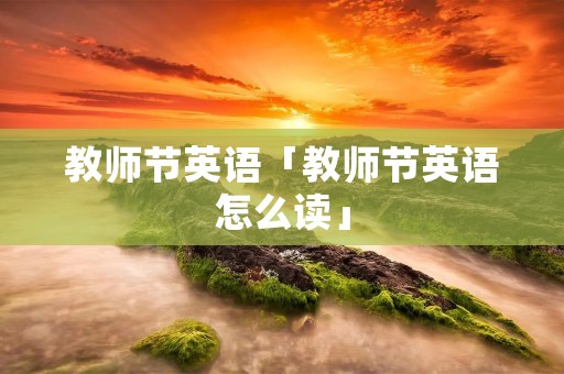 教师节英语「教师节英语怎么读」
