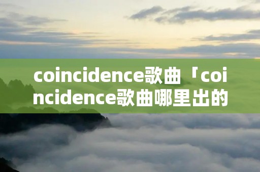 coincidence歌曲「coincidence歌曲哪里出的」