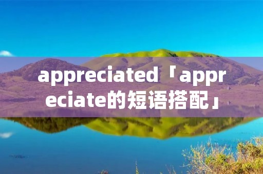 appreciated「appreciate的短语搭配」 appreciated「appreciate的短语搭配」