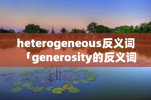heterogeneous反义词「generosity的反义词」 heterogeneous反义词「generosity的反义词」