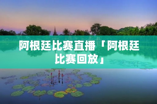 阿根廷比赛直播「阿根廷比赛回放」 阿根廷比赛直播「阿根廷比赛回放」