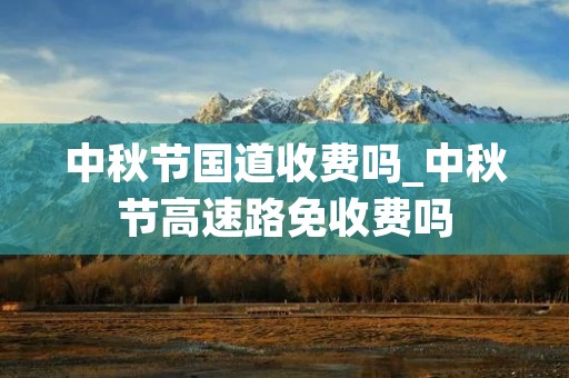 中秋节国道收费吗_中秋节高速路免收费吗
