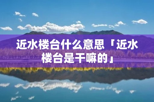 近水楼台什么意思「近水楼台是干嘛的」