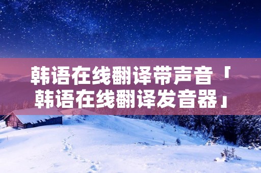 韩语在线翻译带声音「韩语在线翻译发音器」 韩语在线翻译带声音「韩语在线翻译发音器」