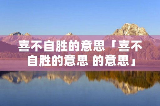 喜不自胜的意思「喜不自胜的意思 的意思」