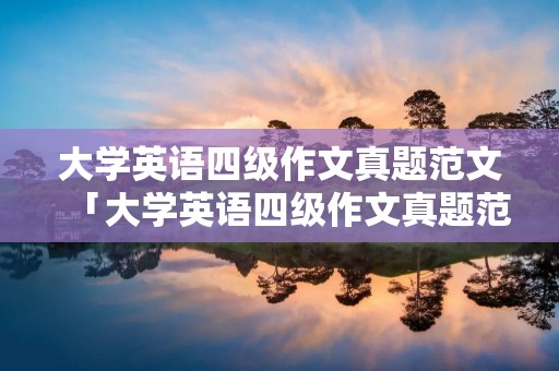 大学英语四级作文真题范文「大学英语四级作文真题范文2020」