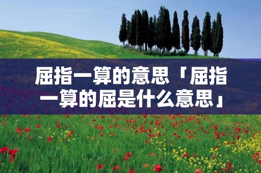 屈指一算的意思「屈指一算的屈是什么意思」