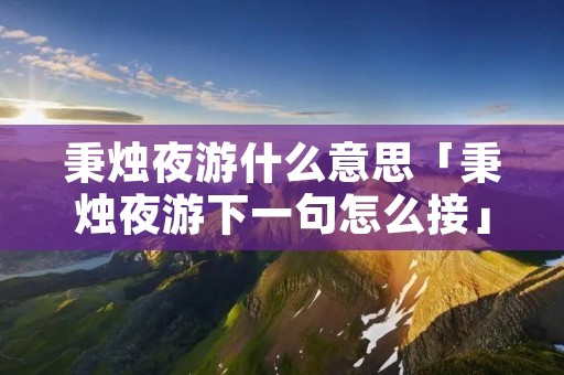 秉烛夜游什么意思「秉烛夜游下一句怎么接」