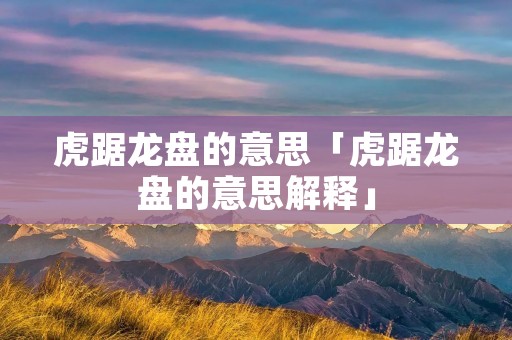 虎踞龙盘的意思「虎踞龙盘的意思解释」