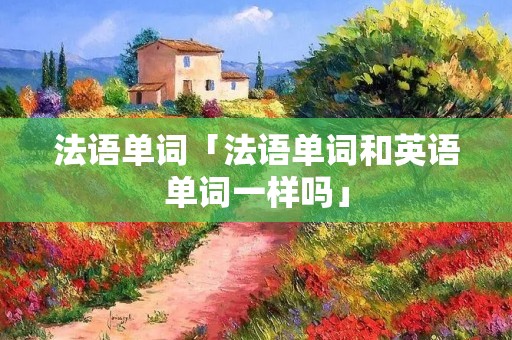 法语单词「法语单词和英语单词一样吗」