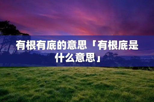 有根有底的意思「有根底是什么意思」