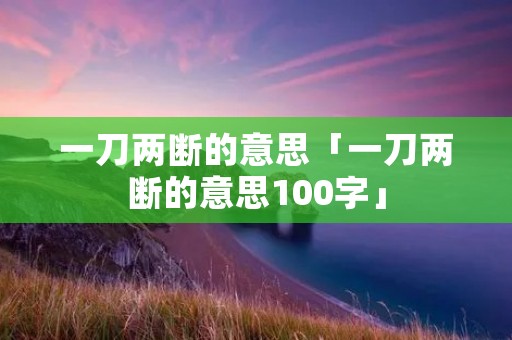 一刀两断的意思「一刀两断的意思100字」