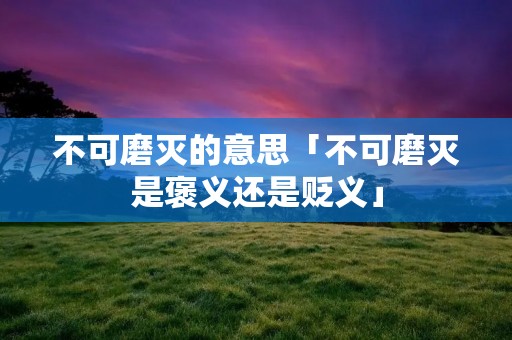 不可磨灭的意思「不可磨灭是褒义还是贬义」