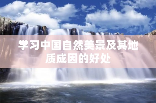 学习中国自然美景及其地质成因的好处