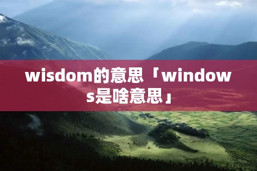 wisdom的意思「windows是啥意思」