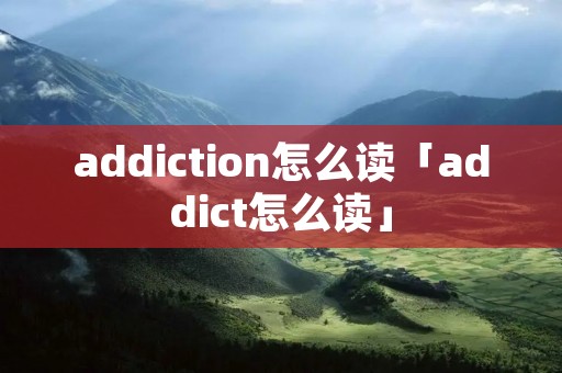 addiction怎么读「addict怎么读」