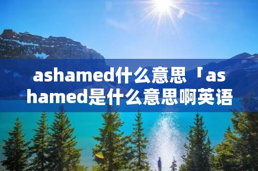 ashamed什么意思「ashamed是什么意思啊英语」