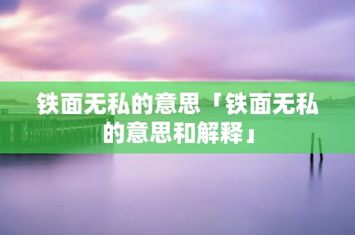 铁面无私的意思「铁面无私的意思和解释」