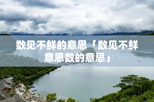 数见不鲜的意思「数见不鲜意思数的意思」 数见不鲜的意思「数见不鲜意思数的意思」