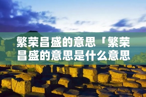 繁荣昌盛的意思「繁荣昌盛的意思是什么意思反义词」