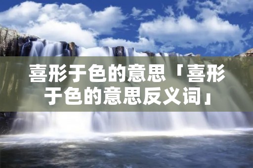 喜形于色的意思「喜形于色的意思反义词」