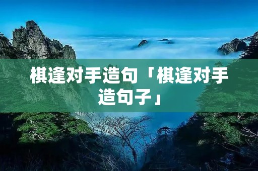 棋逢对手造句「棋逢对手造句子」