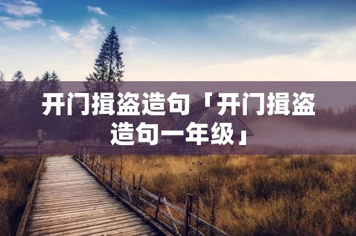 开门揖盗造句「开门揖盗造句一年级」 开门揖盗造句「开门揖盗造句一年级」