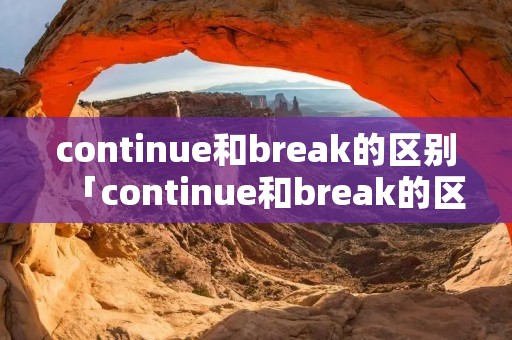 continue和break的区别「continue和break的区别举例说明」