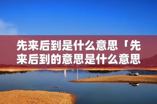 先来后到是什么意思「先来后到的意思是什么意思」