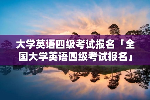 大学英语四级考试报名「全国大学英语四级考试报名」