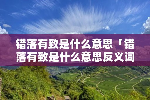 错落有致是什么意思「错落有致是什么意思反义词是什么」 错落有致是什么意思「错落有致是什么意思反义词是什么」